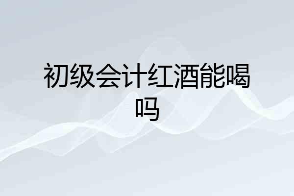 初级会计红酒能喝吗