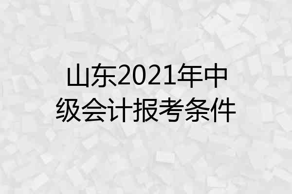 山东2021年中级会计报考条件
