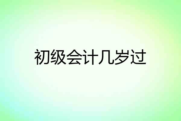 初级会计几岁过