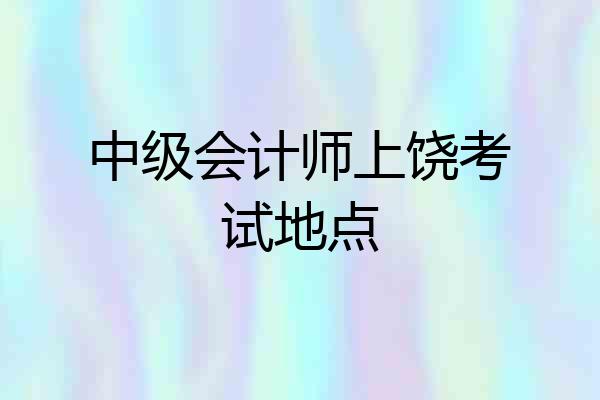 中级会计师上饶考试地点