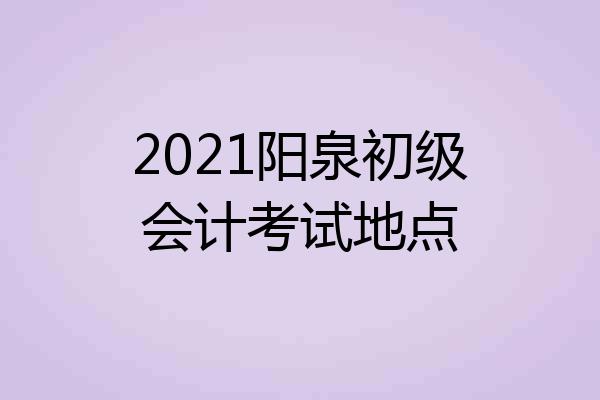 2021阳泉初级会计考试地点