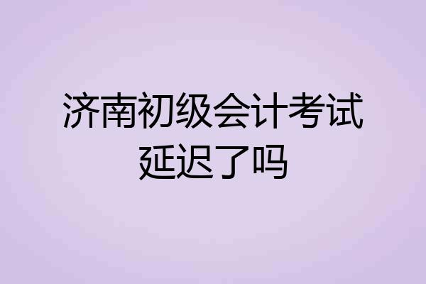 济南初级会计考试延迟了吗