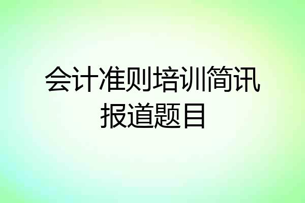 会计准则培训简讯报道题目