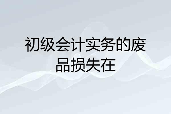 初级会计实务的废品损失在