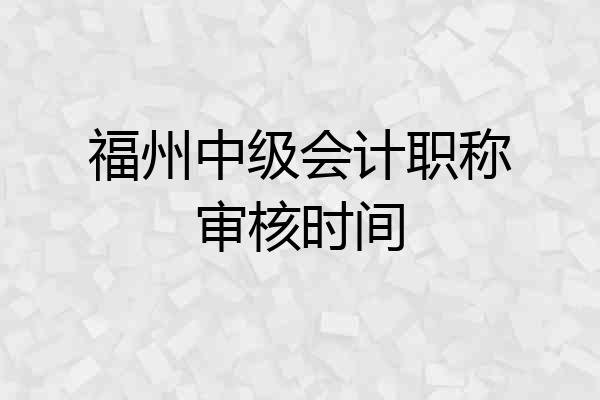 福州中级会计职称审核时间