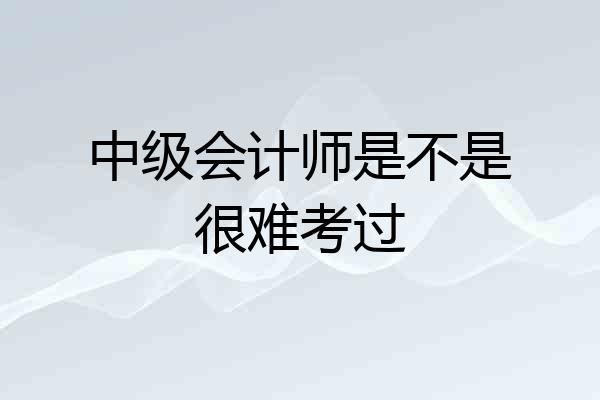 中级会计师是不是很难考过