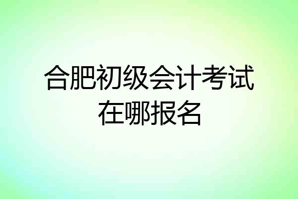 合肥初级会计考试在哪报名