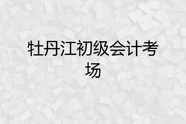 牡丹江初级会计考场