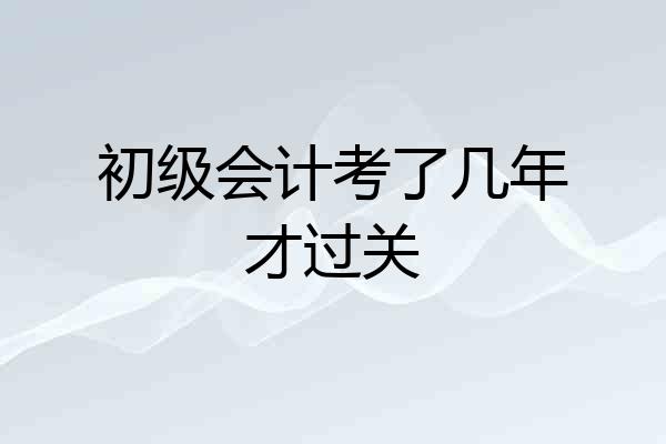 初级会计考了几年才过关