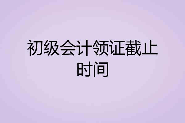 初级会计领证截止时间