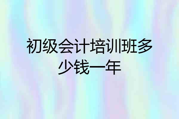 初级会计培训班多少钱一年