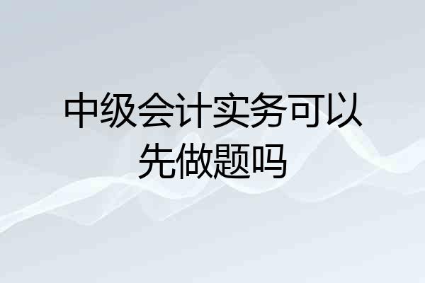 中级会计实务可以先做题吗
