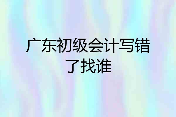 广东初级会计写错了找谁