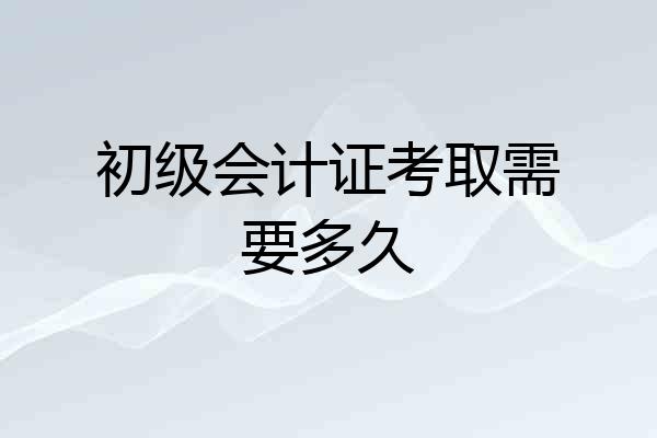 初级会计证考取需要多久