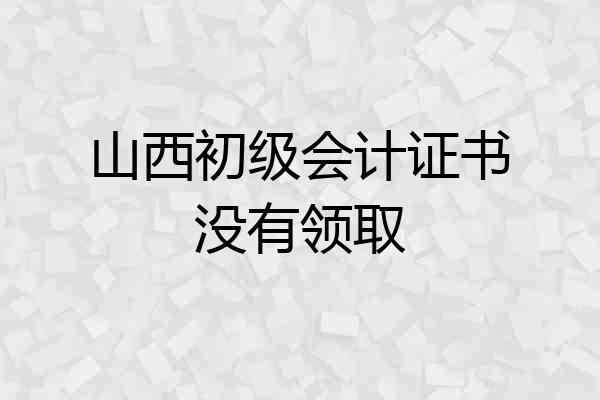 山西初级会计证书没有领取
