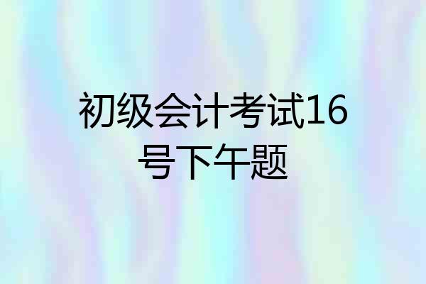 初级会计考试16号下午题