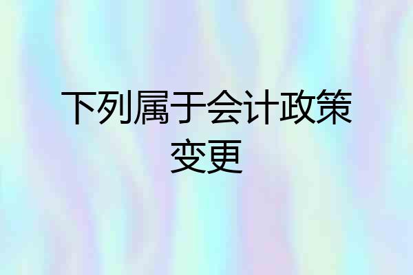 下列属于会计政策变更