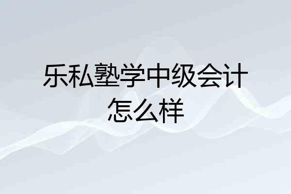 乐私塾学中级会计怎么样