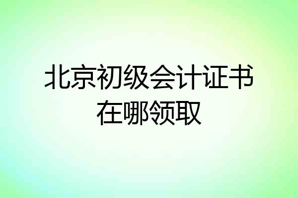 北京初级会计证书在哪领取