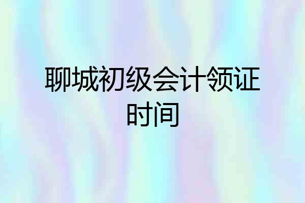 聊城初级会计领证时间