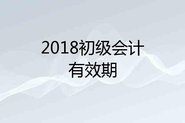 2018初级会计有效期