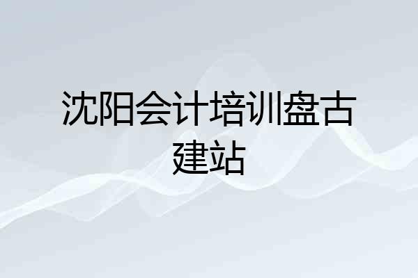 沈阳会计培训盘古建站