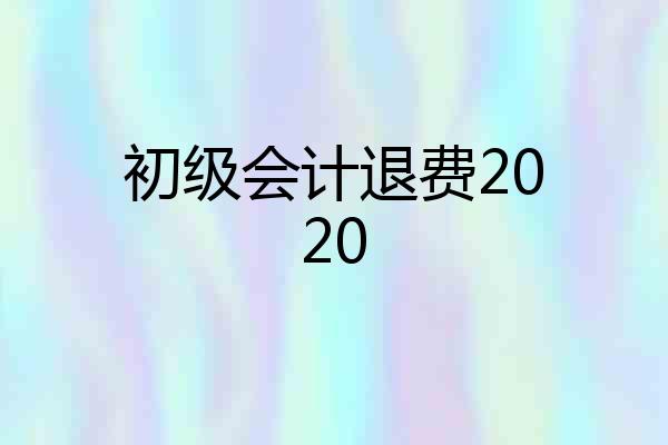 初级会计退费2020