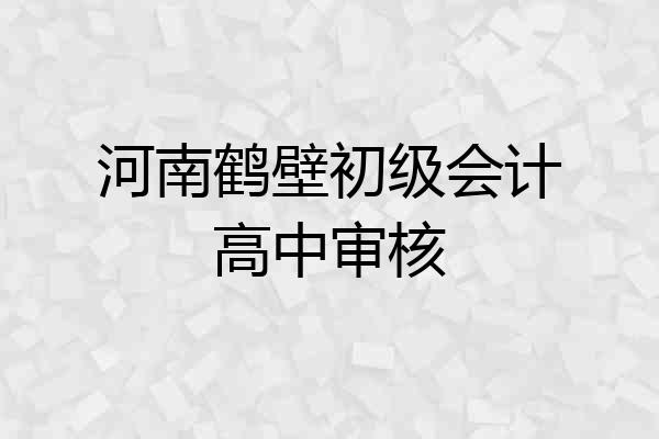 河南鹤壁初级会计高中审核