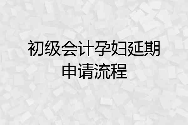 初级会计孕妇延期申请流程