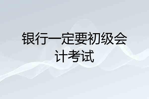 银行一定要初级会计考试