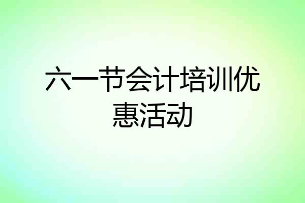 六一节会计培训优惠活动