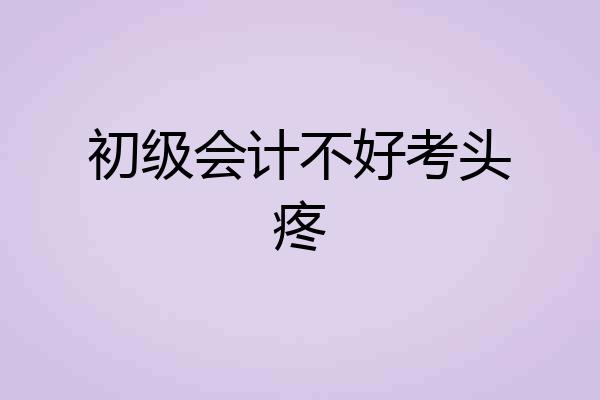 初级会计不好考头疼