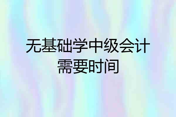 无基础学中级会计需要时间
