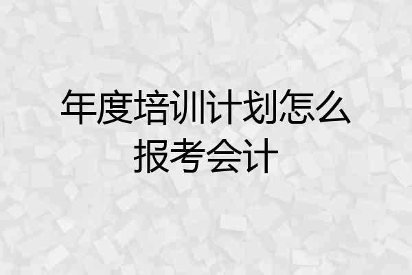 年度培训计划怎么报考会计
