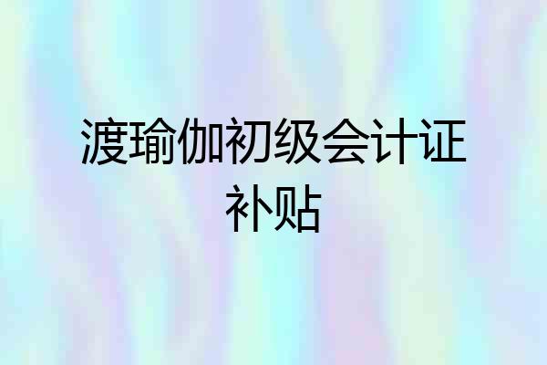 渡瑜伽初级会计证补贴