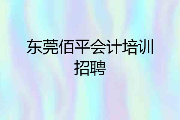 东莞佰平会计培训招聘
