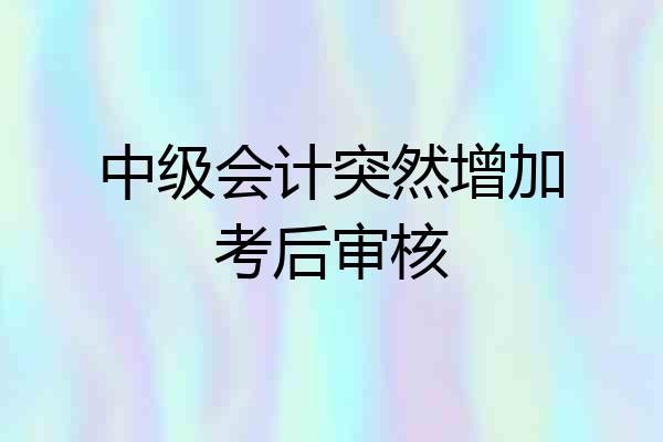 中级会计突然增加考后审核