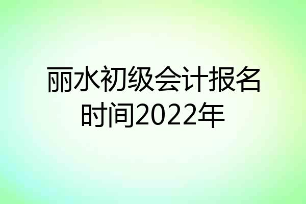 丽水初级会计报名时间2022年