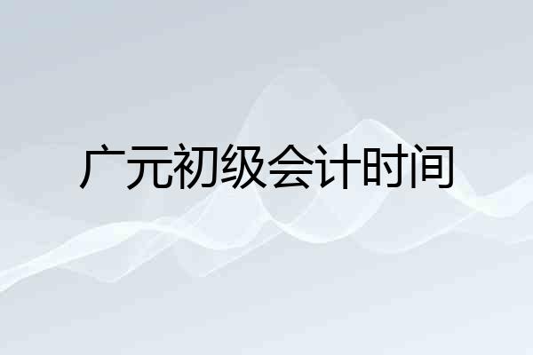 广元初级会计时间