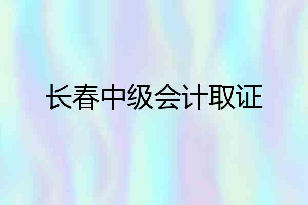 长春中级会计取证
