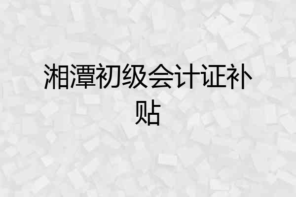 湘潭初级会计证补贴