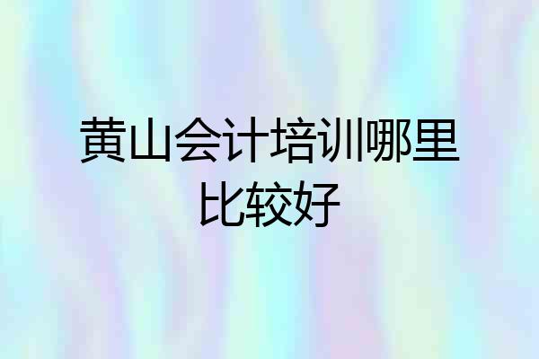 黄山会计培训哪里比较好
