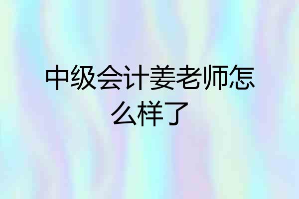 中级会计姜老师怎么样了