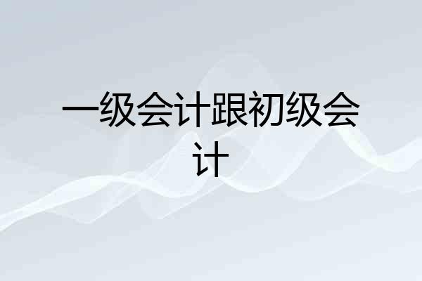 一级会计跟初级会计