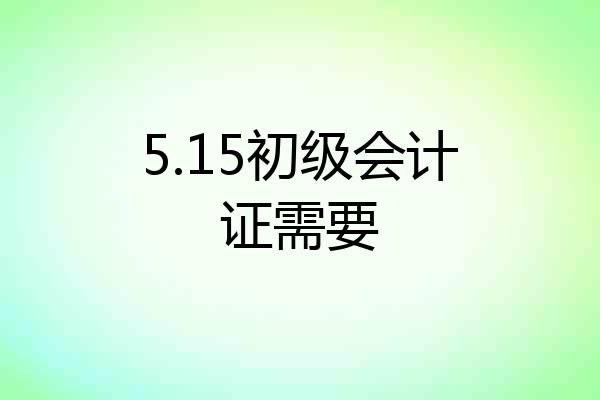 5.15初级会计证需要