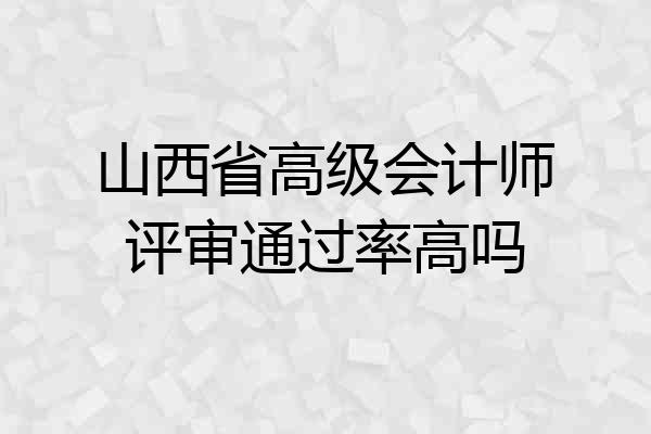 山西省高级会计师评审通过率高吗