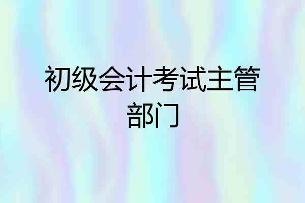 初级会计考试主管部门