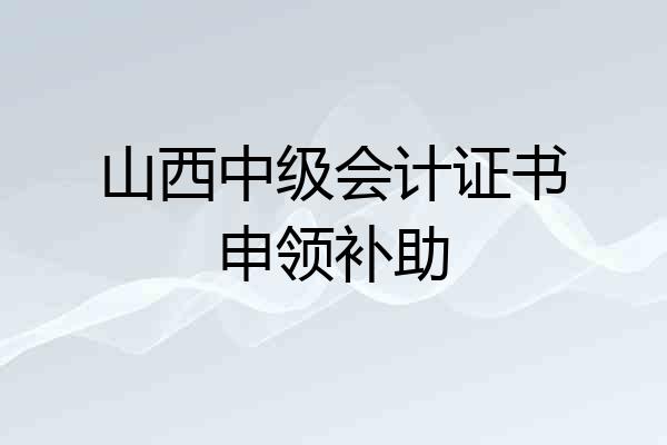 山西中级会计证书申领补助