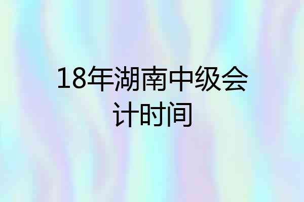 18年湖南中级会计时间