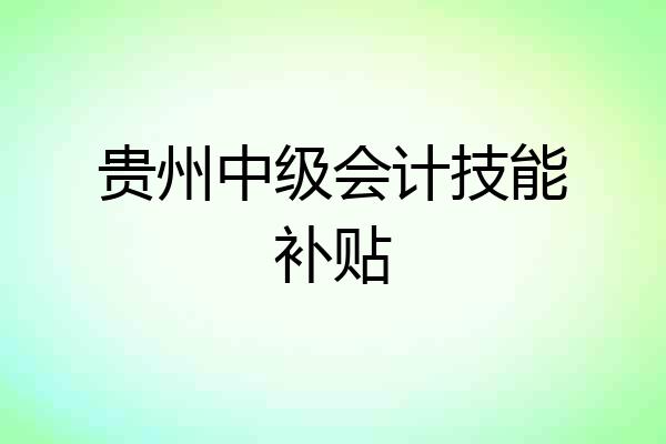 贵州中级会计技能补贴